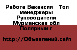 Работа Вакансии - Топ-менеджеры, Руководители. Мурманская обл.,Полярный г.